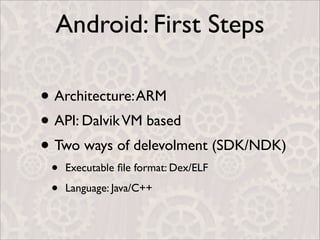 Android: First Steps

• Architecture: ARM
• API: Dalvik VM based
• Two ways of delevolment (SDK/NDK)
 •   Executable ﬁle format: Dex/ELF

 •   Language: Java/C++
 