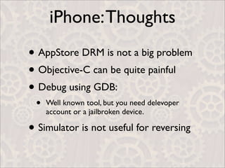 iPhone: Thoughts
• AppStore DRM is not a big problem
• Objective-C can be quite painful
• Debug using GDB:
 •   Well known tool, but you need delevoper
     account or a jailbroken device.

• Simulator is not useful for reversing
 