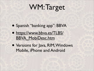 WM: Target

• Spanish “banking app”: BBVA
• https://www.bbva.es/TLBS/
  BBVA_MobiDesc.htm
• Versions for Java, RIM, Windows
  Mobile, iPhone and Android
 