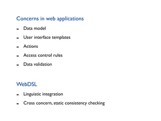 Concerns in web applications
-   Data model

-   User interface templates

-   Actions

-   Access control rules

-   Data validation



WebDSL
-   Linguistic integration

-   Cross concern, static consistency checking
 