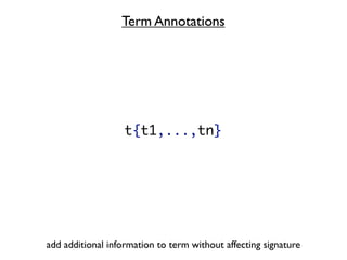 Term Annotations




                   t{t1,...,tn}




add additional information to term without affecting signature
 