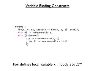Variable Binding Constructs




 rename :
   For(x, t, e1, stat1*) -> For(y, t, e2, stat2*)
   with e2 := <rename-all> e1
   with {| RenameId
          : y := <rename-var>(x, t)
          ; stat2* := <rename-all> stat1*
          |}




For deﬁnes local variable x in body stat1*’
 