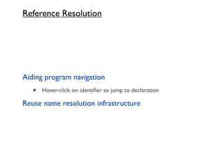 Reference Resolution




Aiding program navigation
  ★ Hover-click on identiﬁer to jump to declaration

Reuse name resolution infrastructure
 
