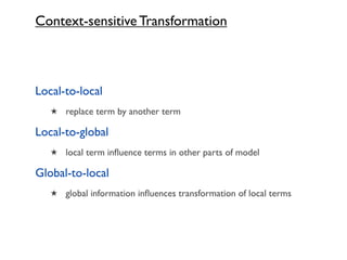 Context-sensitive Transformation



Local-to-local
   ★ replace term by another term

Local-to-global
   ★ local term inﬂuence terms in other parts of model

Global-to-local
   ★ global information inﬂuences transformation of local terms
 