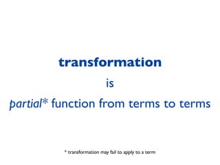 transformation
                              is
partial* function from terms to terms


          * transformation may fail to apply to a term
 
