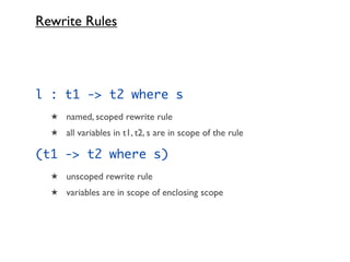 Rewrite Rules




l : t1 -> t2 where s
  ★ named, scoped rewrite rule
  ★ all variables in t1, t2, s are in scope of the rule

(t1 -> t2 where s)
  ★ unscoped rewrite rule
  ★ variables are in scope of enclosing scope
 