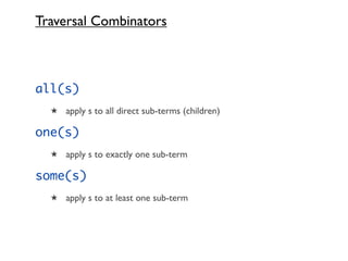 Traversal Combinators



all(s)
  ★ apply s to all direct sub-terms (children)

one(s)
  ★ apply s to exactly one sub-term

some(s)
  ★ apply s to at least one sub-term
 