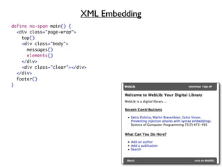 XML Embedding
define no-span main() {
  <div class="page-wrap">
    top()
    <div class="body">
      messages()
      elements()
    </div>
    <div class="clear"></div>
  </div>
  footer()
}
 