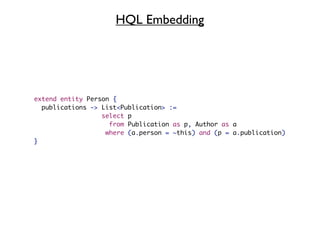 HQL Embedding




extend entity Person {
  publications -> List<Publication> :=
                  select p
                    from Publication as p, Author as a
                   where (a.person = ~this) and (p = a.publication)
}
 