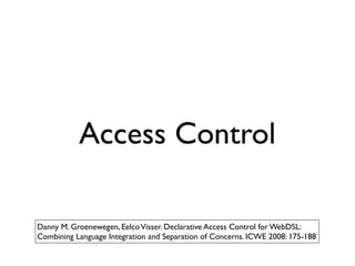 Access Control

Danny M. Groenewegen, Eelco Visser. Declarative Access Control for WebDSL:
Combining Language Integration and Separation of Concerns. ICWE 2008: 175-188
 