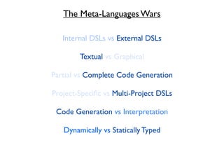 The Meta-Languages Wars

   Internal DSLs vs External DSLs

        Textual vs Graphical

Partial vs Complete Code Generation

Project-Speciﬁc vs Multi-Project DSLs

 Code Generation vs Interpretation

   Dynamically vs Statically Typed
 