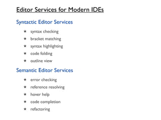 Editor Services for Modern IDEs
Syntactic Editor Services
   ★ syntax checking
   ★ bracket matching
   ★ syntax highlighting
   ★ code folding
   ★ outline view

Semantic Editor Services
   ★ error checking
   ★ reference resolving
   ★ hover help
   ★ code completion
   ★ refactoring
 