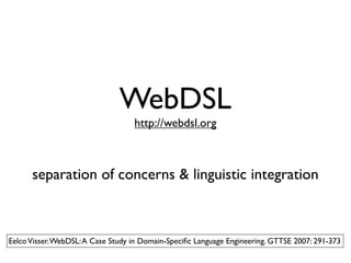 WebDSL
                                   http://webdsl.org



      separation of concerns & linguistic integration



Eelco Visser. WebDSL: A Case Study in Domain-Speciﬁc Language Engineering. GTTSE 2007: 291-373
 