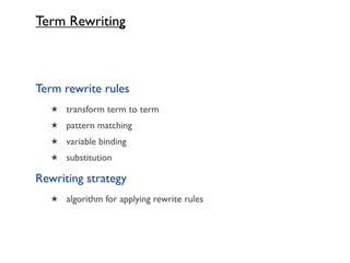 Term Rewriting



Term rewrite rules
   ★ transform term to term
   ★ pattern matching
   ★ variable binding
   ★ substitution

Rewriting strategy
   ★ algorithm for applying rewrite rules
 