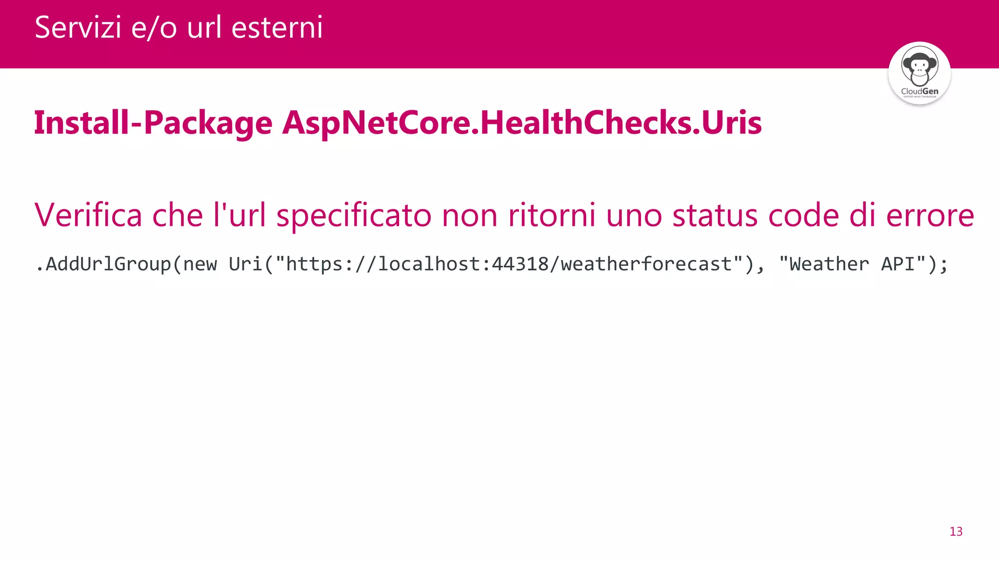 13
Servizi e/o url esterni
Install-Package AspNetCore.HealthChecks.Uris
Verifica che l'url specificato non ritorni uno status code di errore
.AddUrlGroup(new Uri("https://localhost:44318/weatherforecast"), "Weather API");
 