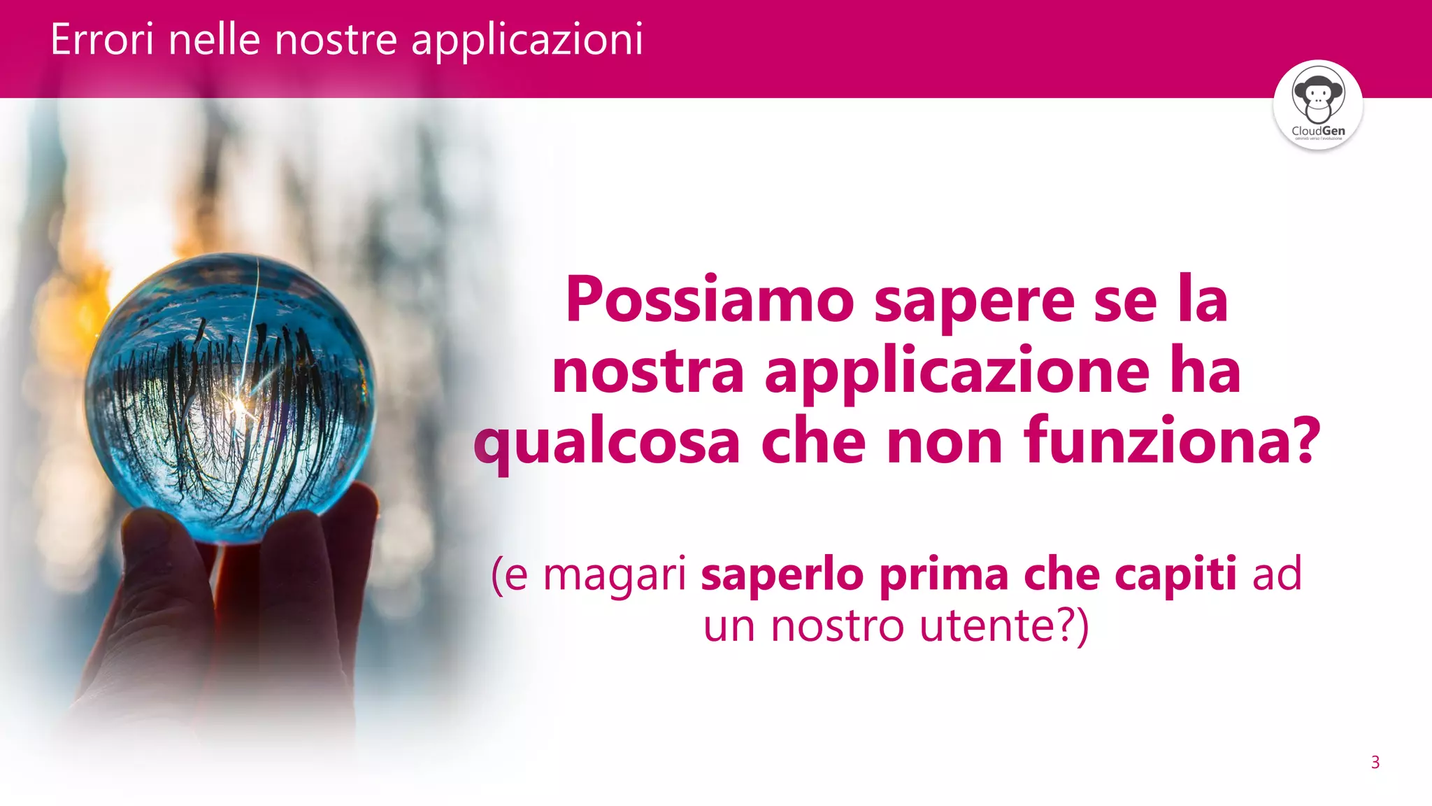 3
Errori nelle nostre applicazioni
Possiamo sapere se la
nostra applicazione ha
qualcosa che non funziona?
(e magari saperlo prima che capiti ad
un nostro utente?)
 