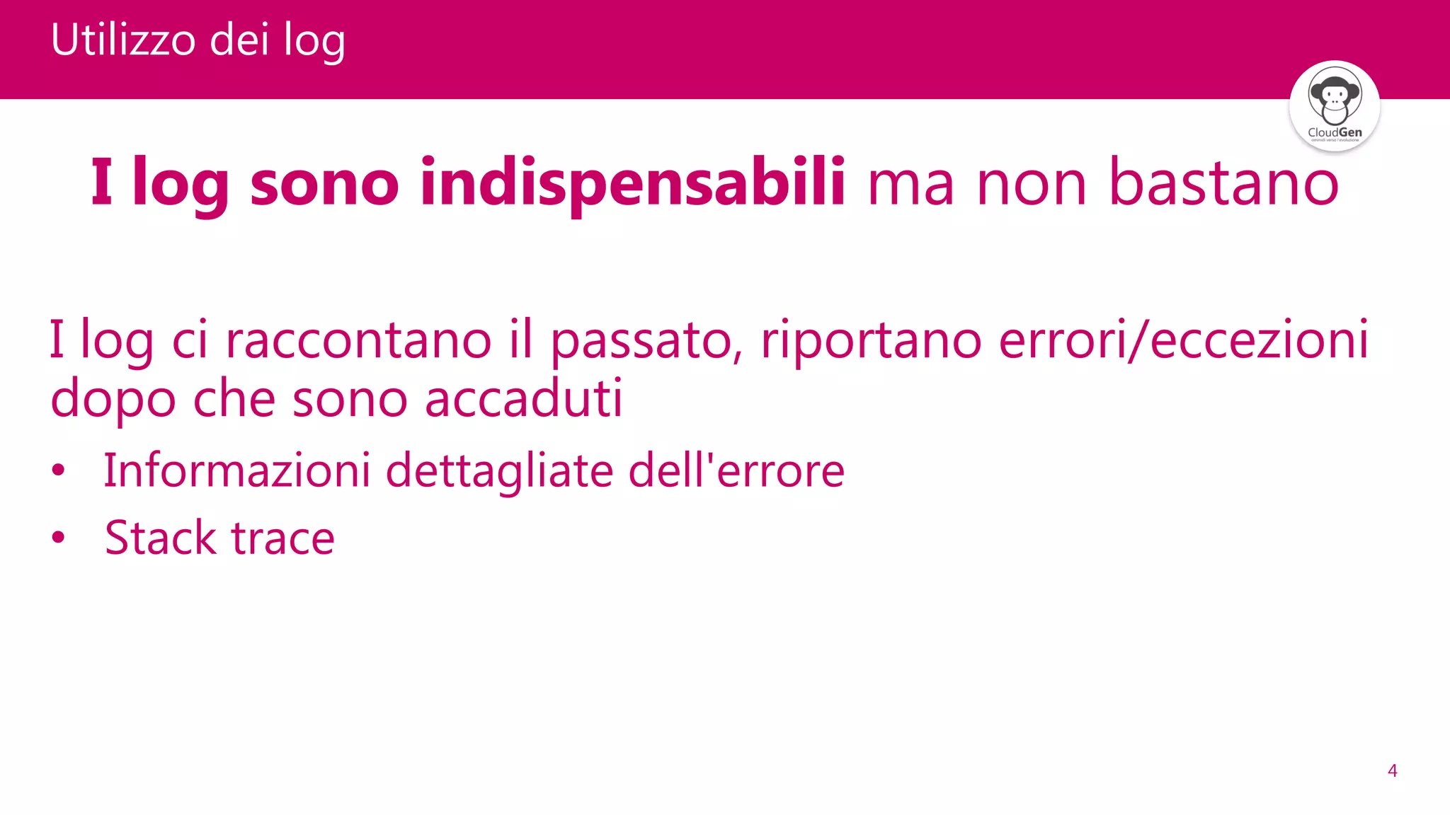 4
Utilizzo dei log
I log sono indispensabili ma non bastano
I log ci raccontano il passato, riportano errori/eccezioni
dopo che sono accaduti
• Informazioni dettagliate dell'errore
• Stack trace
 