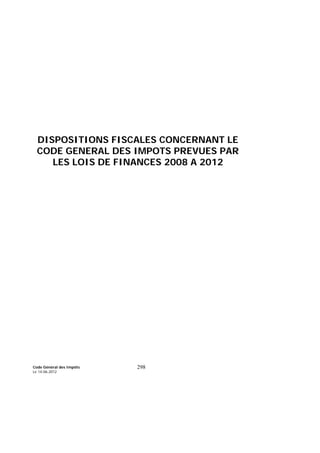 Code Général des Impôts
Le 14-06-2012
298
DISPOSITIONS FISCALES CONCERNANT LE
CODE GENERAL DES IMPOTS PREVUES PAR
LES LOIS DE FINANCES 2008 A 2012
 