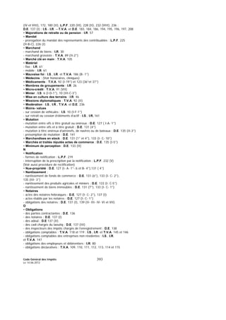 Code Général des Impôts
Le 14-06-2012
393
(IV et VIII), 172, 180 (II), L.P.F. 220 (VI), 228 (II), 232 (VIII), 236 ;
D.E. 137 (I) ; I.S.- I.R. –-T.V.A. et D.E. 183, 184, 186, 194, 195, 196, 197, 208
• Majorations de retraite ou de pension : I.R. 57
• Mandat
- prorogation du mandat des représentants des contribuables : L.P.F. 225
(II-B-C), 226 (I)
• Marchand
- marchand de biens : I.R. 30
- marchand grossiste : T.V.A. 89 (II-2°)
• Marché clé en main : T.V.A. 105
• Matériel
- fixe : I.R. 61
- mobile : I.R. 61
• Mauvaise foi : I.S., I.R. et T.V.A. 186 (B- 1°)
• Médecins : (Voir honoraires, cliniques)
• Médicaments : T.V.A. 92 (I-19°) et 123 (36°et 37°)
• Membres de groupements : I.R. 26
• Micro-crédit : T.V.A. 91 (VII)
• Minier : I.S. 6 (I-D-1°), 10 (III-C-3°)
• Mise en culture des terrains : I.R. 46
• Missions diplomatiques : T.V.A. 92 (II)
• Modération : I.S., I.R., T.V.A. et D.E. 236
• Moins- values
- sur cession de véhicules : I.S. 10 (I-F-1°)
- sur retrait ou cession d’éléments d’actif : I.S., I.R. 161
• Mutation
- mutation entre vifs à titre gratuit ou onéreux : D.E. 127 ( I-A- 1°)
- mutation entre vifs et à titre gratuit : D.E. 131 (4°)
- mutation à titre onéreux d’aéronefs, de navires ou de bateaux : D.E. 135 (II-3°)
- présomption de mutation : D.E. 141
• Marchandises en stock : D.E. 131 (1° et 4°), 133 (I- C- 10°)
• Marchés et traités réputés actes de commerce : D.E. 135 (I-5°)
• Minimum de perception : D.E. 133 (II)
N
• Notification
- formes de notification : L.P.F. 219
- interruption de la prescription par la notification : L.P.F. 232 (V)
(Voir aussi procédure de rectification)
• Nue-propriété : D.E. 127 (I- A- 1°- b et B- 4°),131 ( 4°)
• Nantissement :
- nantissement de fonds de commerce : D.E. 131 (6°), 133 (I- C- 2°),
135 (III- 3°)
- nantissement des produits agricoles et miniers : D.E. 133 (I- C-5°)
- nantissement de biens immeubles : D.E. 131 (7°), 133 (I- C- 1°)
• Notaires
- actes des notaires hébraïques : D.E. 127 (I- C- 2°), 137 (I)
- actes établis par les notaires : D.E. 127 (I- C- 1°)
- obligations des notaires : D.E. 137 (I), 139 (II- III- IV- VI et VII)
O
• Obligations
- des parties contractantes : D.E. 136
- des notaires : D.E. 137 (I)
- des adoul : D.E 137 (II)
- des cadi chargés du taoutiq : D.E. 137 (III)
- des inspecteurs des impôts chargés de l’enregistrement : D.E. 138
- obligations comptables : T.V.A. 118 et 119 ; I.S., I.R. et T.V.A. 145 et 146
- obligations comptables des entreprises non résidentes : I.S., I.R.
et T.V.A. 147
- obligations des employeurs et débirentiers : I.R. 80
- obligations déclaratives : T.V.A. 109, 110, 111, 112, 113, 114 et 115
 