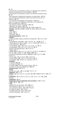 Code Général des Impôts
Le 14-06-2012
399
I.S. 199
- pour infraction aux dispositions relatives à la déclaration des traitements
et salaires, de pensions et de rentes viagères : I.R 200
- pour infraction aux dispositions relatives à la déclaration d’identité fiscale :
I.S. 201
- pour déclaration comportant des omissions ou inexactitudes : I.R. 202
- pour infraction aux déclarations relatives aux intérêts versés aux non
résidents : I.R. 203
- pour infraction aux obligations de déclaration : T.V.A. 204
- pour non respect des conditions d’exonération ou de réduction des
droits d’enregistrement : D.E. 205
- pour fraude en matière de donation : D.E. 206
- applicables aux notaires : D.E. 207
- pour paiement tardif de l’impôt : I.S., I.R., T.V.A. et D.E. 208
• Scission : I.S., I.R. et T.V.A. 150, I.S. 161 (A) et 180 (II), 247 (XV-A)
• Secteur
- privé : I.R. 57
- public : I.R. 28
- semi public : I.R. 28
• Secret professionnel : L.P.F. 246
• Société
- à objet immobilier réputées fiscalement transparentes : I.S. 3 (3°), 8 (II) ;
I.R. 66, 73
- à prépondérance immobilière : I.S. 6 (I-A-10°), 20 ; 199 I.R. 66, 73
- concessionnaire de services publics : 6 (I-C-1°), I.S. et I.R. 144 (I-C-1°)
- de fait : I.S. 3 (2°) ; I.R. 26, 32
- en commandite simple : I.S. 2 (II), 3 (1°), 8 (II) ; 18 ; I.R. 26
- en participation : I.S. 2 (II), 3 (1°), 8 (II), 18 ; I.R. 26
- financière internationale (SFI) : I.S. 6 (I-A-13°)
- holding : I.R. 73
- holding offshore : I.S. 6 (I-C-1°), 6 (II-C-4°), 19 (III-C), 170 T.V.A. 92
(I-27°-b) ; D.E. 130 (IV), I.S., I.R., T.V.A. et D.E. 165
- nationale d’aménagement collectif (SONADAC) : I.S. 6 (I-A- 19°), D.E.
129 (III- 9°)
- Sala Al-Jadida : I.S. 6 (I-A-20°); D.E. 129 (III-8°)
- en nom collectif : I.S. 2 (II), 3 (1°), 8 (II) 18 ; I.R. 26
- de crédit-bail : D.E. 129 (IV- 3°), 130 (III) et 131 (1°)
• Solidarité
- en matière d’I.S. 180
- en matière de T.V.A. 182
- en matière d’I.R. au titre des profits fonciers : I.R. 181
- en matière de droits d’enregistrement : D.E 183
• Sommes brutes : I.R. 58, 59
• Soulte :
- partage avec soulte : I.R. 61 (II), D.E. 133 (I- C- 6°)
• Stagiaires : I.R. 57, 79
• Stocks : I.S. 8 (I), 9 (I-A-2°), 162 (IIV) ; I.S., I.R et T.V.A 145 (VI-2°), D.E. 131
(1° et 4°)
• Subvention : I.S. 9 (I-A-4°), 9 (I-C-2°), 9 (II), 10 (I-F-1°-b) ; I.S. et I.R.
144 (I-B)
• Superficies : I.R. 63
• Suspensions dues à l’application de la procédure : L.P.F. 212 (I)
• Tarifs : I.R. 29 ; D.E. 133
• Taux
- d’abattement sur plus-values : I.S. et I.R. 161
- d’amortissement : I.S. 10 (I-F-1°), 10 (III-C-1°)
- de la cotisation minimale : I.S. et I.R. 144 (I-D)
- de l’impôt en vigueur : I.S. 163 (II)
- de l’impôt retenu à la source : I.S. 19 (IV)
- d’intérêts déductibles : I.S. 10 (II-A-2°)
 