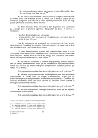 Code Général des Impôts
Le 14-06-2012
95
- les polymères liquides, pâteux ou sous des formes solides utilisés dans
la rétention de l’eau dans les sols;140
6°- les biens d'investissement à inscrire dans un compte d'immobilisation
et ouvrant droit à la déduction prévue à l'article 101 ci-dessous, acquis par les
entreprises assujetties à la taxe sur la valeur ajoutée pendant une durée de vingt
quatre (24) mois à compter du début d’activité ;
Par début d’activité, il faut entendre la date du premier acte commercial
qui coïncide avec la première opération d’acquisition de biens et services à
l’exclusion :
• des frais de constitution des entreprises ;
• et des premiers frais nécessaires à l’installation des entreprises dans la
limite de trois (3) mois.
Pour les entreprises qui procèdent aux constructions de leurs projets
d’investissement, le délai de vingt quatre (24) mois commence à courir à partir de la
date de délivrance de l’autorisation de construire.
Les biens d’investissement précités sont exonérés durant toute la durée
d’acquisition ou de construction à condition que les demandes d’achat en exonération
soient déposées, auprès du service local des impôts dont dépend le contribuable,
dans le délai légal de vingt quatre (24) mois précité ;141
7°- les autocars, les camions et les biens d’équipement y afférents à inscrire
dans un compte d’immobilisation, acquis par les entreprises de transport international
routier, sous réserve que lesdites entreprises remplissent les conditions prévues par
l’article 102 ci-dessous.
Cette exonération s’applique dans les conditions prévues au 6° ci-dessus ;142
8°- les biens d'équipement destinés à l'enseignement privé ou à la formation
professionnelle, à inscrire dans un compte d'immobilisation, acquis par les
établissements privés d'enseignement ou de formation professionnelle, à l'exclusion des
véhicules automobiles autres que ceux réservés au transport scolaire collectif et
aménagés spécialement à cet effet.
Cette exonération s’applique dans les conditions prévues au 6° ci-dessus ;143
9°- les biens d’équipement, outillages et matériels acquis par les diplômés
de la formation professionnelle.
Cette exonération s’applique dans les conditions prévues au 6° ci-dessus ;144
140
Art 7 de la loi de finances n° 48-09 pour l’année budgétaire 2010
141
Art 7 de la loi de finances n° 43-10 pour l’année budgétaire 2011
142
Art 7 de la loi de finances n° 43-10 pour l’année budgétaire 2011
143
Art 7 de la loi de finances n° 43-10 pour l’année budgétaire 2011
144
Art 7 de la loi de finances n° 43-10 pour l’année budgétaire 2011
 
