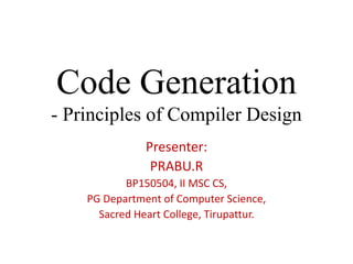 Code Generation
- Principles of Compiler Design
Presenter:
PRABU.R
BP150504, II MSC CS,
PG Department of Computer Science,
Sacred Heart College, Tirupattur.
 