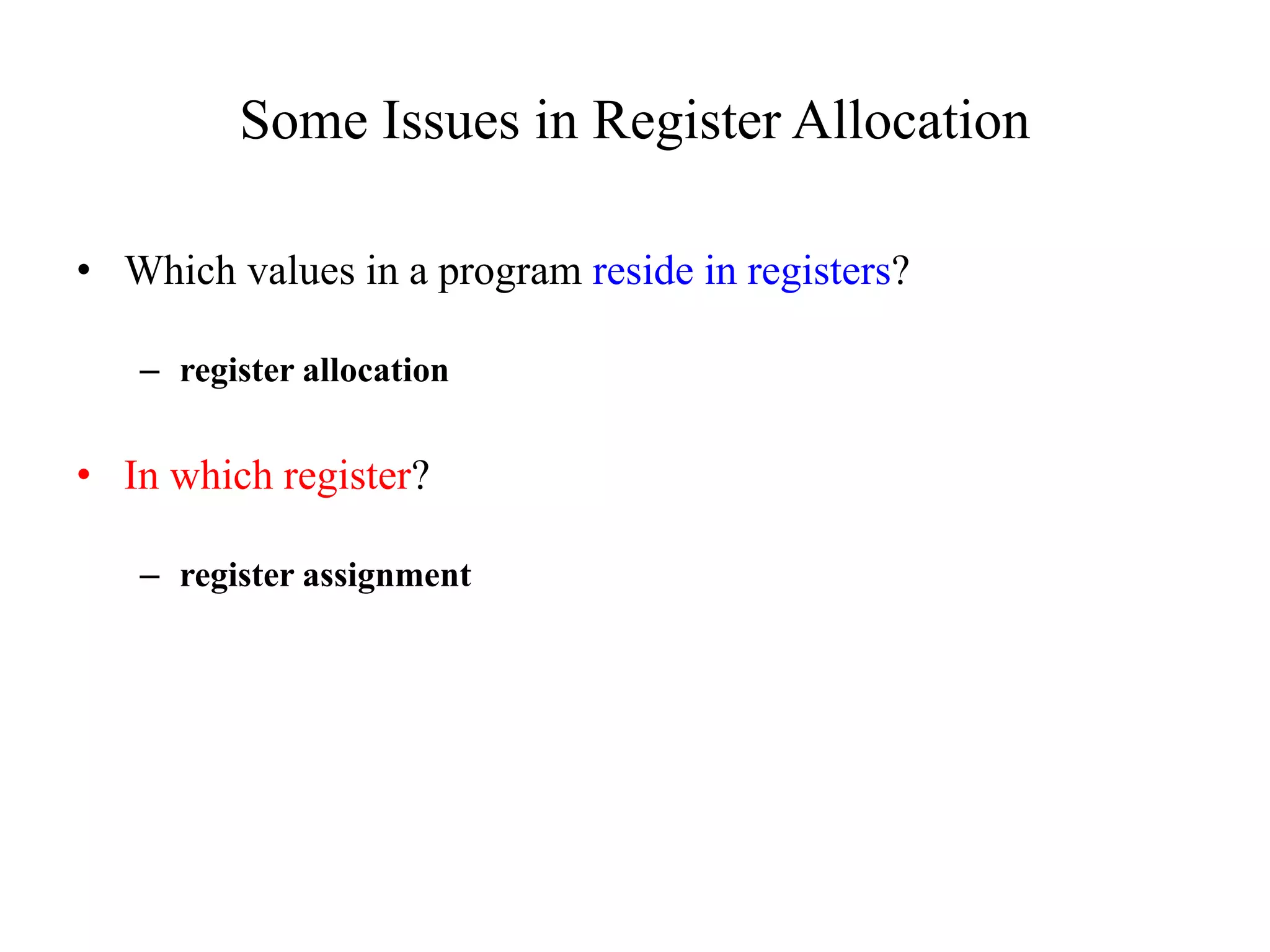 Some Issues in Register Allocation
• Which values in a program reside in registers?
– register allocation
• In which register?
– register assignment
 