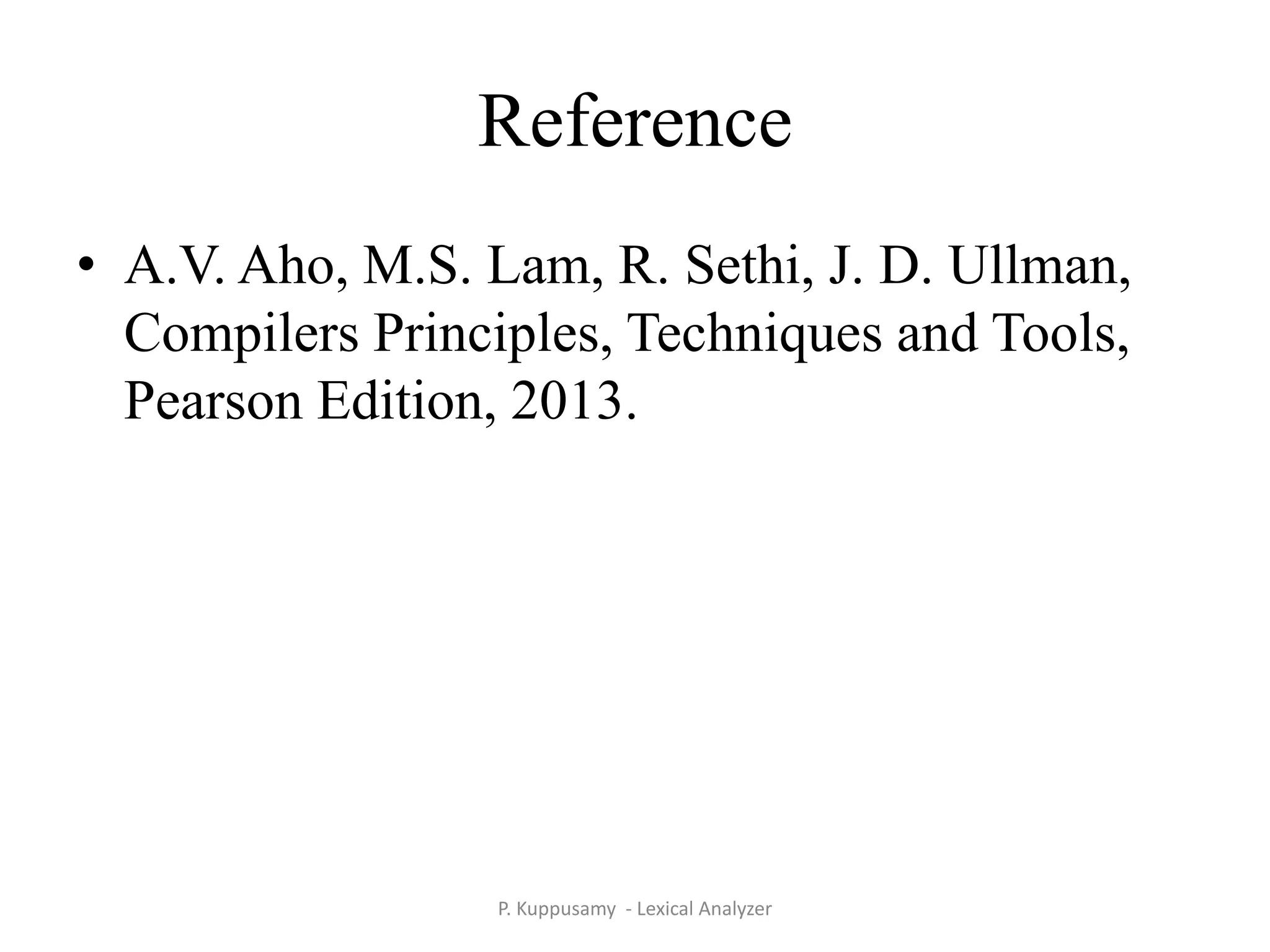 Reference
• A.V. Aho, M.S. Lam, R. Sethi, J. D. Ullman,
Compilers Principles, Techniques and Tools,
Pearson Edition, 2013.
P. Kuppusamy - Lexical Analyzer
 