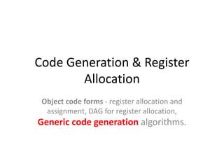 Code Generation & Register
Allocation
Object code forms - register allocation and
assignment, DAG for register allocation,
Generic code generation algorithms.
 