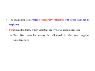 • The main idea is to replace temporary variables with some fixed set of
registers
• First: Need to know which variables are live after each instruction
– Two live variables cannot be allocated to the same register
simultaneously
 