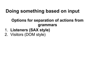 Doing something based on input
Options for separation of actions from
grammars
1. Listeners (SAX style)
2. Visitors (DOM style)
 