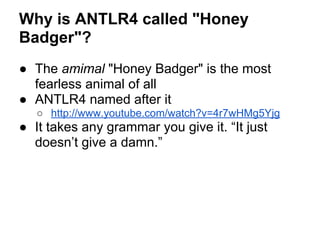 Why is ANTLR4 called "Honey
Badger"?
● The amimal "Honey Badger" is the most
fearless animal of all
● ANTLR4 named after it
○ http://www.youtube.com/watch?v=4r7wHMg5Yjg
● It takes any grammar you give it. “It just
doesn’t give a damn.”
 