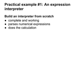 Practical example #1: An expression
interpreter
Build an interpreter from scratch
● complete and working
● parses numerical expressions
● does the calculation
 