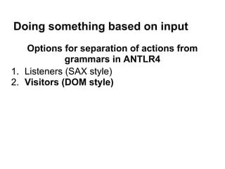 Doing something based on input
Options for separation of actions from
grammars in ANTLR4
1. Listeners (SAX style)
2. Visitors (DOM style)
 