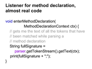 Listener for method declaration,
almost real code
void enterMethodDeclaration(
MethodDeclarationContext ctx) {
// gets me ...