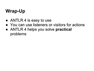 Wrap-Up
● ANTLR 4 is easy to use
● You can use listeners or visitors for actions
● ANTLR 4 helps you solve practical
probl...