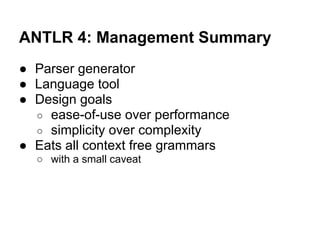 ANTLR 4: Management Summary
● Parser generator
● Language tool
● Design goals
○ ease-of-use over performance
○ simplicity ...