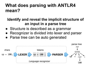 What does parsing with ANTLR4
mean?
Identify and reveal the implicit structure of
an input in a parse tree
● Structure is ...