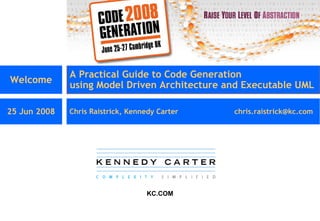 Welcome A Practical Guide to Code Generation using Model Driven Architecture and Executable UML  25 Jun 2008 Chris Raistrick, Kennedy Carter [email_address] KC.COM 