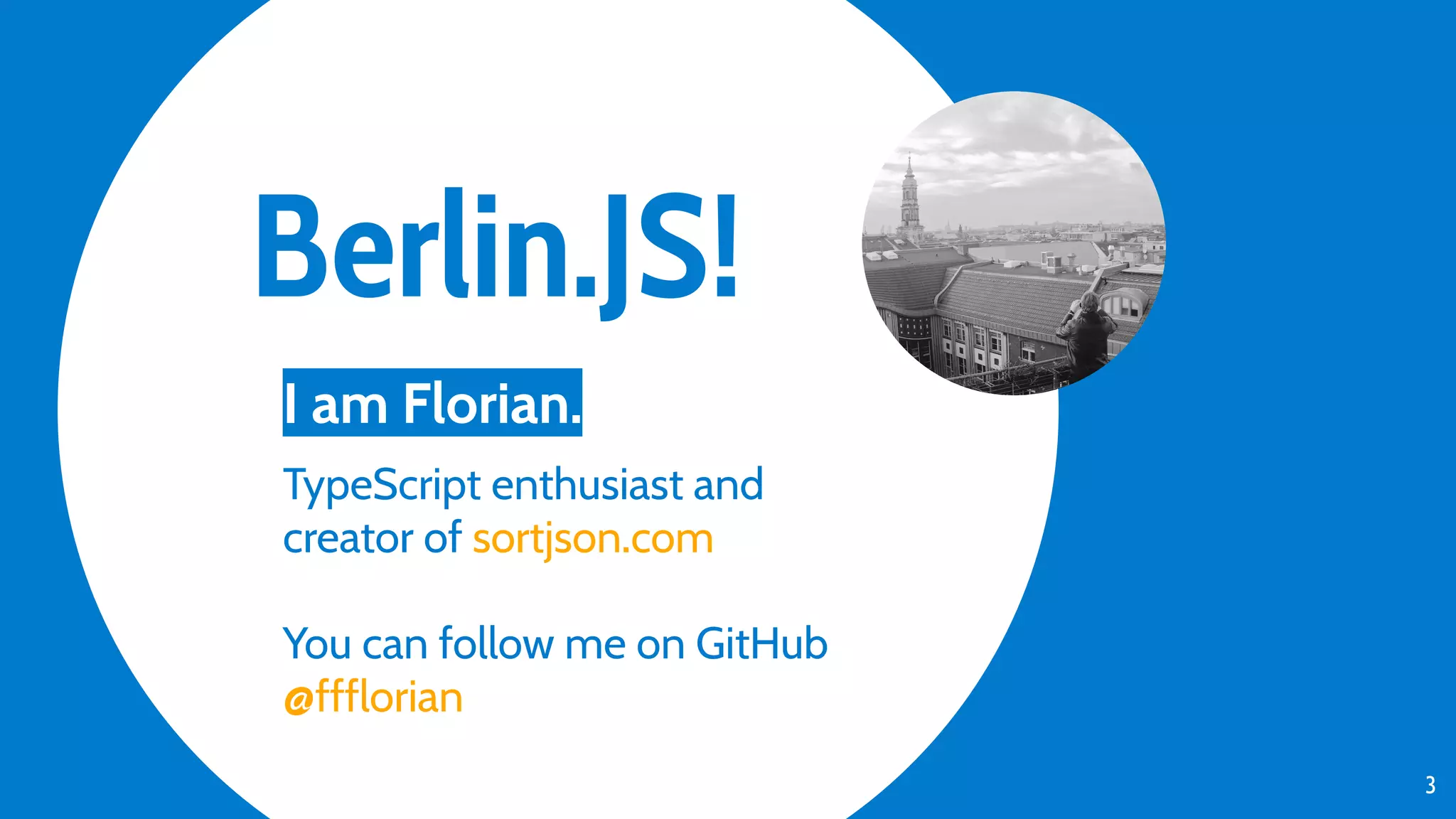 Berlin.JS! 3 I am Florian. TypeScript enthusiast and creator of sortjson.com You can follow me on GitHub @ffflorian 