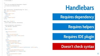 12
Iteration II Handlebars
Requires dependency
Requires helpers
Requires IDE plugin
Doesn’t check syntax
 