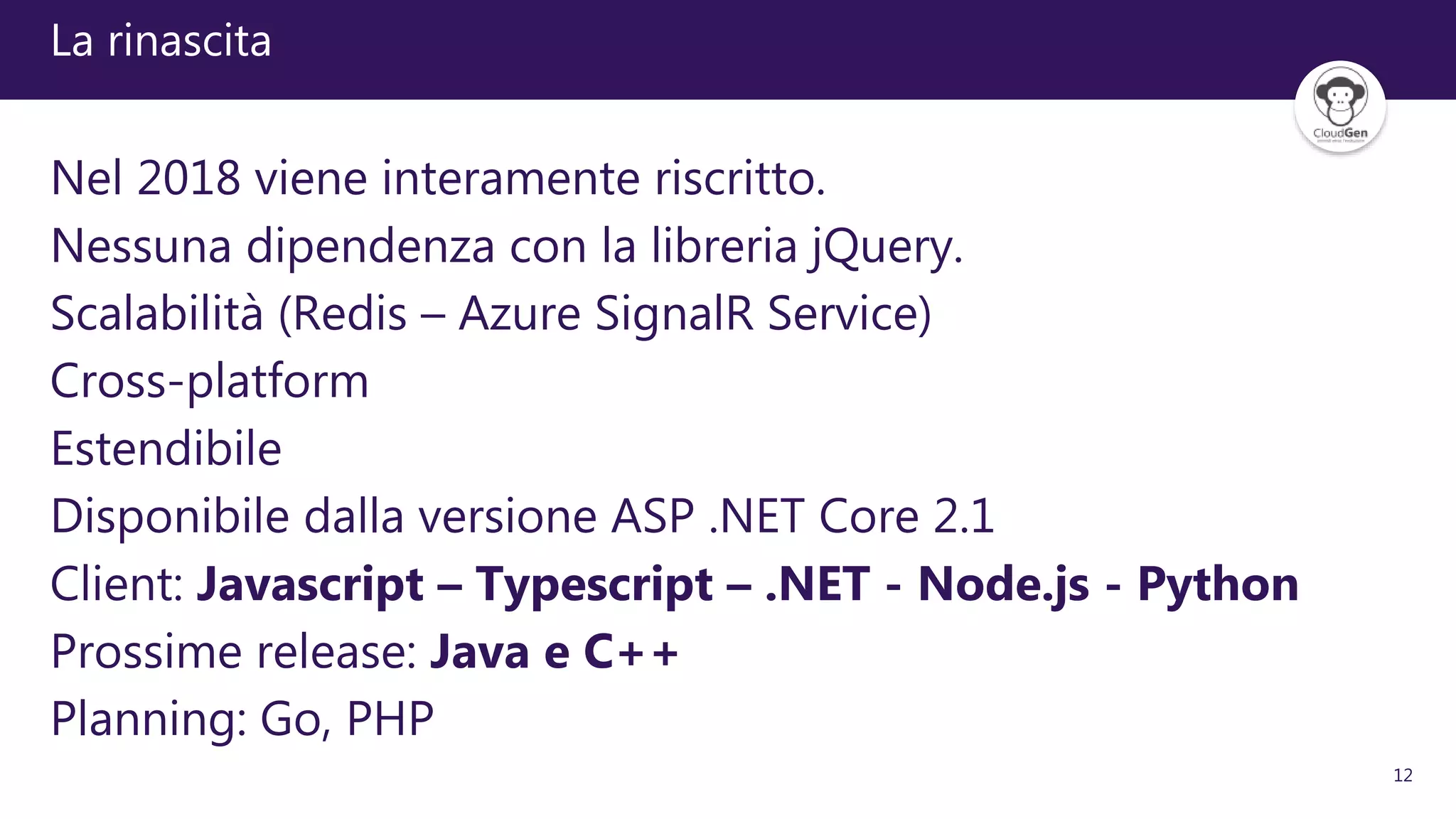 12
La rinascita
Nel 2018 viene interamente riscritto.
Nessuna dipendenza con la libreria jQuery.
Scalabilità (Redis – Azure SignalR Service)
Cross-platform
Estendibile
Disponibile dalla versione ASP .NET Core 2.1
Client: Javascript – Typescript – .NET - Node.js - Python
Prossime release: Java e C++
Planning: Go, PHP
 
