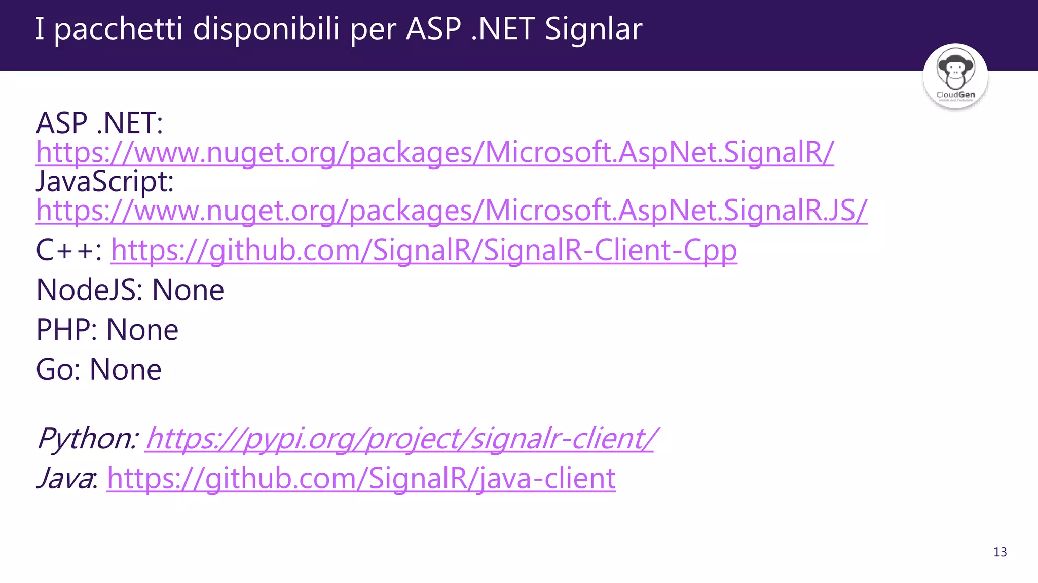 13
I pacchetti disponibili per ASP .NET Signlar
ASP .NET:
https://www.nuget.org/packages/Microsoft.AspNet.SignalR/
JavaScript:
https://www.nuget.org/packages/Microsoft.AspNet.SignalR.JS/
C++: https://github.com/SignalR/SignalR-Client-Cpp
NodeJS: None
PHP: None
Go: None
Python: https://pypi.org/project/signalr-client/
Java: https://github.com/SignalR/java-client
 