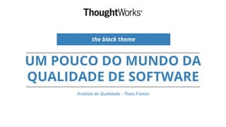 UM POUCO DO MUNDO DA
QUALIDADE DE SOFTWARE
Analista de Qualidade - Thais Freitas
the black theme
 