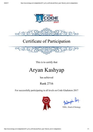 5/6/2017 https://www.techgig.com/codegladiator2017_print_certificate.php?block_type=1&event_name=codegladiators
https://www.techgig.com/codegladiator2017_print_certificate.php?block_type=1&event_name=codegladiators 1/1
Certificate of Participation
This is to certify that
Aryan Kashyap
has achieved
Rank 2716
For successfully participating in all levels on Code Gladiators 2017
TBSL, Head of Strategy
 