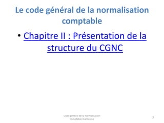 Le code général de la normalisation
comptable

• Chapitre II : Présentation de la
structure du CGNC

Code général de la normalisation
comptable marocaine

13

 