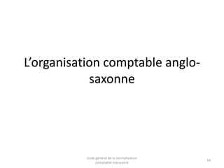 L’organisation comptable anglosaxonne

Code général de la normalisation
comptable marocaine

34

 