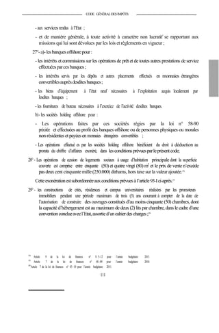 CODE GÉNÉRALDESIMPÔTS
- aux services rendus à l’Etat ;
- et de manière générale, à toute activité à caractère non lucratif se rapportant aux
missions qui lui sont dévolues par les lois et règlements en vigueur ;
27°-a)-lesbanquesoffshorepour:
- les intérêts et commissions sur les opérations de prêt et de toutesautres prestations de service
effectuéesparcesbanques;
- les intérêts servis par les dépôts et autres placements effectués en monnaies étrangères
convertiblesauprèsdesditesbanques;
- les biens d’équipement à l’état neuf nécessaires à l’exploitation acquis localement par
lesdites banques ;
- les fournitures de bureau nécessaires à l’exercice de l’activité desdites banques.
b)- les sociétés holding offshore pour :
- Les opérations faites par ces sociétés régies par la loi n° 58-90
précitée et effectuées au profit des banques offshore ou de personnes physiques ou morales
non-résidenteset payéesenmonnaies étrangères convertibles ;
- Les opérations effectué es par les sociétés holding offshore bénéficient du droit à déduction au
prorata du chiffre d’affaires exonéré, dans lesconditionsprévuesparleprésentcode;
28°- Les opérations de cession de logements sociaux à usage d’habitation principale dont la superficie
couverte est comprise entre cinquante (50) et quatre vingt (80) m2
et le prix de vente n’excède
pasdeuxcent cinquante mille (250.000) dirhams, hors taxe sur la valeur ajoutée.174
Cetteexonérationestsubordonnéeauxconditionsprévuesàl’article93-Ici-après.175
29°- les constructions de cités, résidences et campus universitaires réalisées par les promoteurs
immobiliers pendant une période maximum de trois (3) ans courant à compter de la date de
l’autorisation de construire des ouvrages constitués d’au moins cinquante (50)chambres, dont
la capacité d’hébergement est au maximum de deux(2) lits par chambre, dans le cadred’une
conventionconclueavecl’Etat,assortied’uncahierdescharges;176
174
Article 9 de la loi de finances n° 11 5-12 pour l’année budgétaire 2013.
175
Article 7 de la loi de finances n° 48-09 pour l’année budgétaire 2010.
176
Article 7 de la loi de finances n° 43-10 pour l’année budgétaire 2011.
111
 