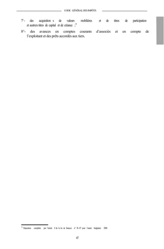 CODE GÉNÉRALDESIMPÔTS
7°- des acquisition s de valeurs mobilières et de titres de participation
et autres titres de capital et de créance ;75
8°- des avances en comptes courants d’associés et en compte de
l’exploitant et des prêts accordés aux tiers.
75
Disposition complétée par l’article 8 de la loi de finances n° 38-07 pour l’année budgétaire 2008.
47
 