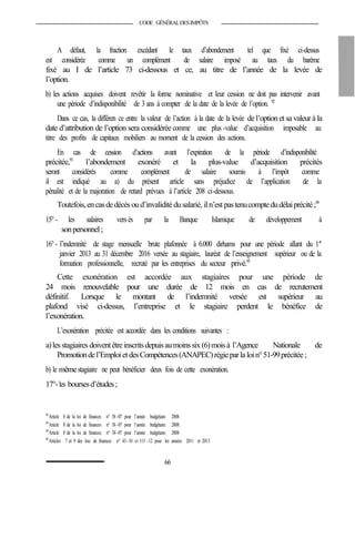CODE GÉNÉRALDESIMPÔTS
A défaut, la fraction excédant le taux d’abondement tel que fixé ci-dessus
est considérée comme un complément de salaire imposé au taux du barème
fixé au I de l’article 73 ci-dessous et ce, au titre de l’année de la levée de
l’option.
b) les actions acquises doivent revêtir la forme nominative et leur cession ne doit pas intervenir avant
une période d’indisponibilité de 3 ans à compter de la date de la levée de l’option. 92
Dans ce cas, la différen ce entre la valeur de l’action à la date de la levée de l’optionet sa valeurà la
date d’attribution de l’option sera considérée comme une plus -value d’acquisition imposable au
titre des profits de capitaux mobiliers au moment de la cession des actions.
En cas de cession d’actions avant l’expiration de la période d’indisponibilité
précitée,93
l’abondement exonéré et la plus-value d’acquisition précités
seront considérés comme complément de salaire soumis à l’impôt comme
il est indiqué au a) du présent article sans préjudice de l’application de la
pénalité et de la majoration de retard prévues à l’article 208 ci-dessous.
Toutefois,encasdedécès oud’invaliditédusalarié, iln’est pastenucomptedudélaiprécité;94
15°- les salaires vers és par la Banque Islamique de développement à
sonpersonnel;
16°- l’indemnité de stage mensuelle brute plafonnée à 6.000 dirhams pour une période allant du 1er
janvier 2013 au 31 décembre 2016 versée au stagiaire, lauréat de l’enseignement supérieur ou de la
formation professionnelle, recruté par les entreprises du secteur privé.95
Cette exonération est accordée aux stagiaires pour une période de
24 mois renouvelable pour une durée de 12 mois en cas de recrutement
définitif. Lorsque le montant de l’indemnité versée est supérieur au
plafond visé ci-dessus, l’entreprise et le stagiaire perdent le bénéfice de
l’exonération.
L’exonération précitée est accordée dans les conditions suivantes :
a)lesstagiaires doiventêtreinscritsdepuisaumoinssix (6)moisà l’Agence Nationale de
Promotiondel’EmploietdesCompétences(ANAPEC)régieparla loin°51-99précitée;
b) le mêmestagiaire ne peut bénéficier deux fois de cette exonération.
17°-les boursesd’études;
92
Article 8 de la loi de finances n° 38 -07 pour l’année budgétaire 2008.
93
Article 8 de la loi de finances n° 38-07 pour l’année budgétaire 2008.
94
Article 8 de la loi de finances n° 38-07 pour l’année budgétaire 2008.
95
Articles 7 et 9 des lois de finances n° 43-10 et 115 -12 pour les années 2011 et 2013.
66
 